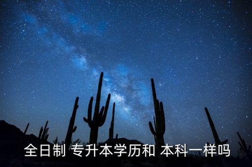  全日制 專升本學(xué)歷和 本科一樣嗎