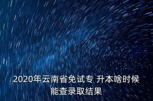 2020年云南省免試專 升本啥時候能查錄取結(jié)果