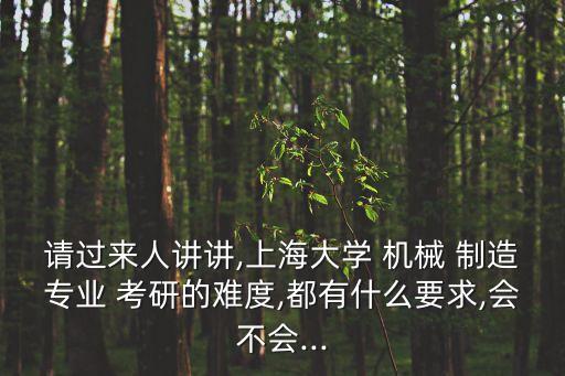 請過來人講講,上海大學 機械 制造專業(yè) 考研的難度,都有什么要求,會不會...