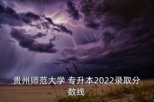 貴州師范大學(xué) 專升本2022錄取分?jǐn)?shù)線