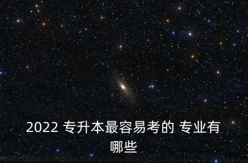 2022 專升本最容易考的 專業(yè)有哪些