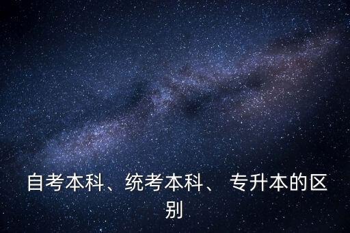  自考本科、統(tǒng)考本科、 專升本的區(qū)別