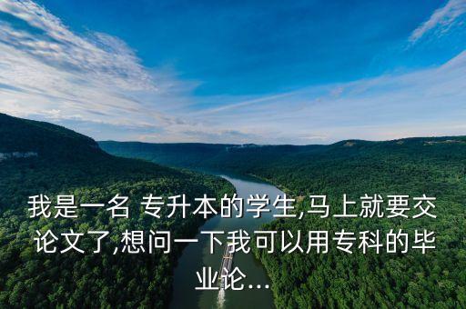 我是一名 專升本的學(xué)生,馬上就要交 論文了,想問(wèn)一下我可以用?？频漠厴I(yè)論...