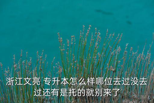 浙江文亮 專升本怎么樣哪位去過(guò)沒(méi)去過(guò)還有是托的就別來(lái)了