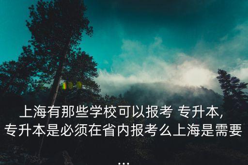 上海有那些學?？梢詧罂?專升本, 專升本是必須在省內(nèi)報考么上海是需要...